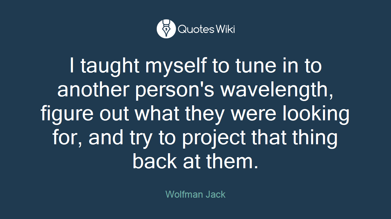 I taught myself to tune in to another person's wavelength, figure out what they were looking for, and try to project that thing back at them.