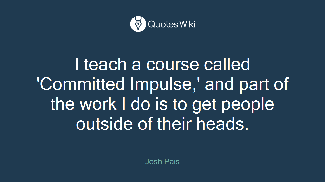 I teach a course called 'Committed Impulse,' and part of the work I do is to get people outside of their heads.