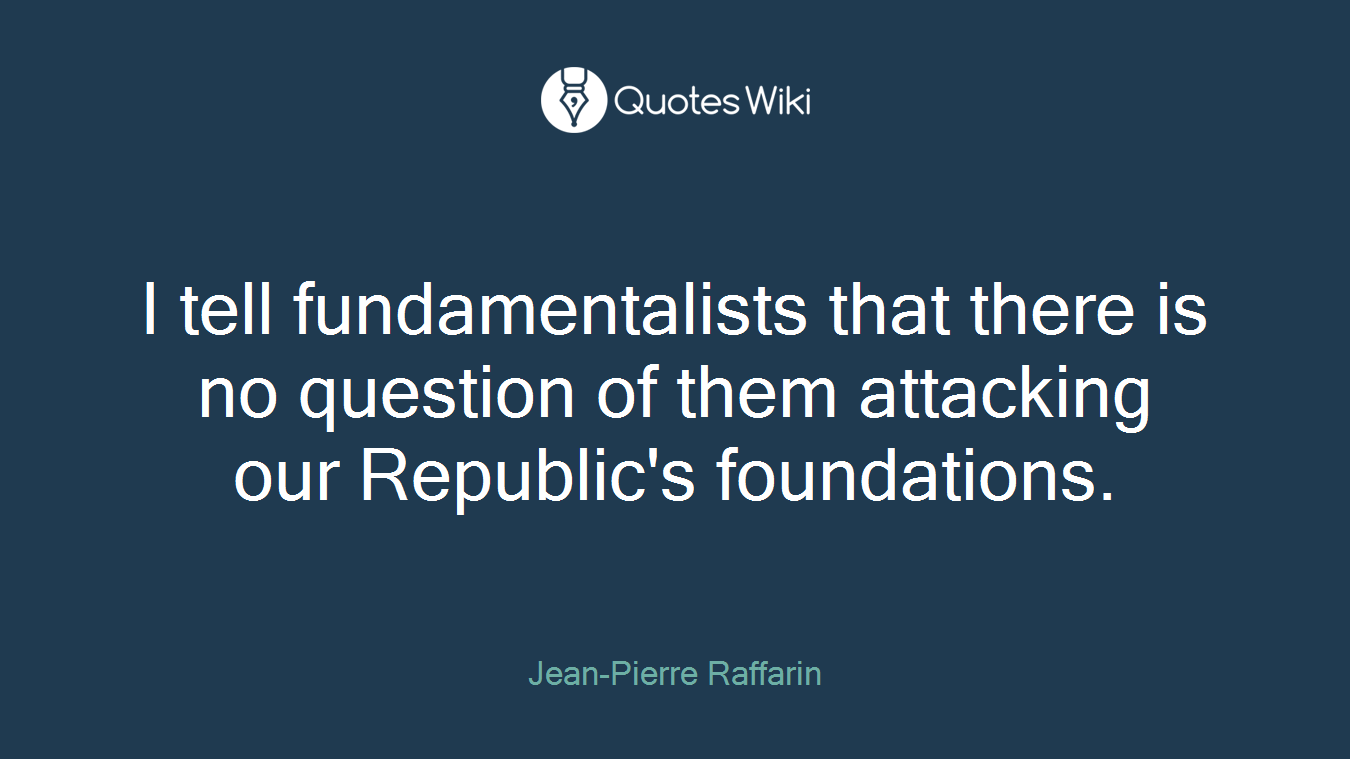 I tell fundamentalists that there is no question of them attacking our Republic's foundations.