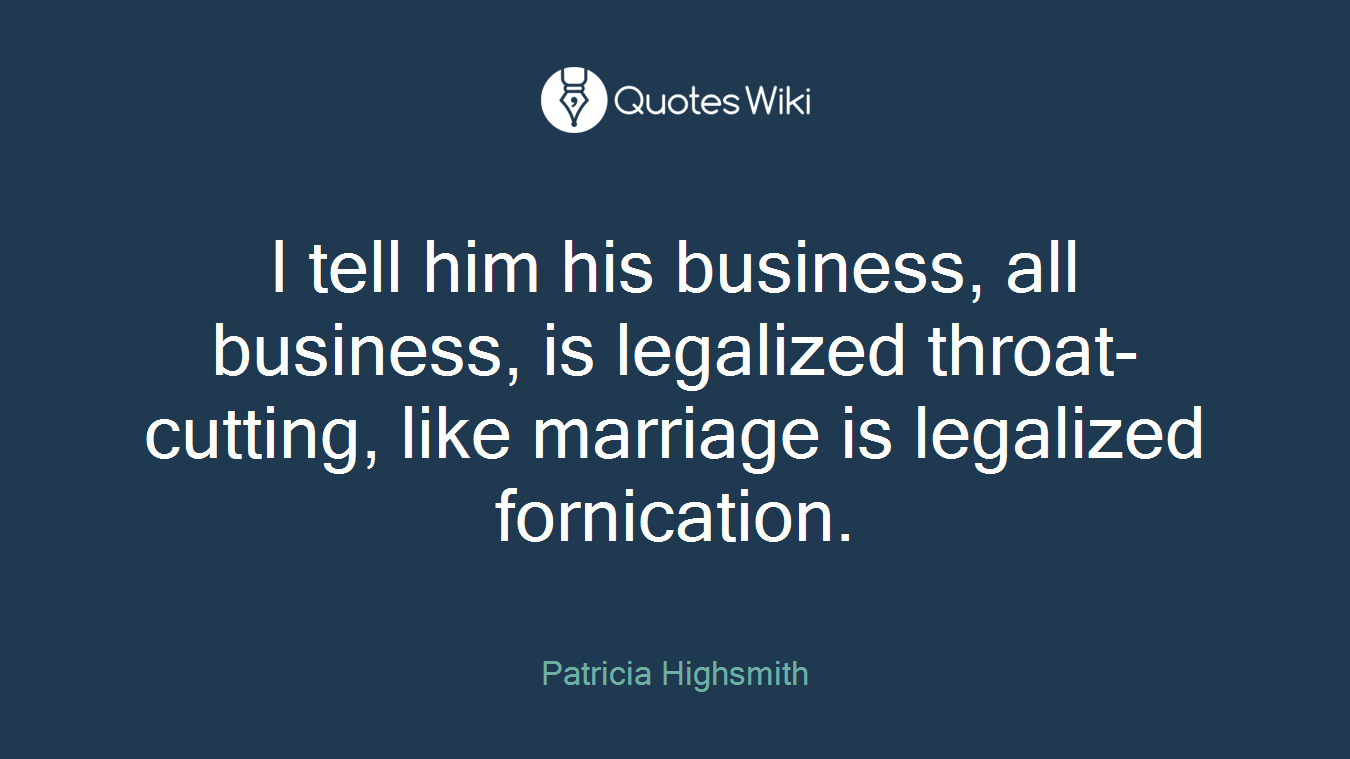 I tell him his business, all business, is legalized throat-cutting, like marriage is legalized fornication.