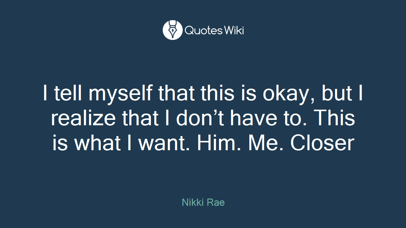 I tell myself that this is okay, but I realize that I don’t have to. This is what I want. Him. Me. Closer