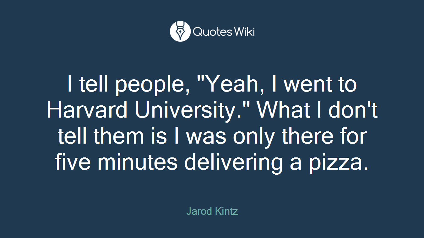 I tell people, "Yeah, I went to Harvard University." What I don't tell them is I was only there for five minutes delivering a pizza.