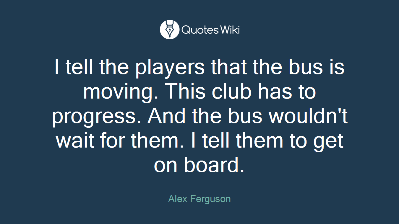 I tell the players that the bus is moving. This club has to progress. And the bus wouldn't wait for them. I tell them to get on board.
