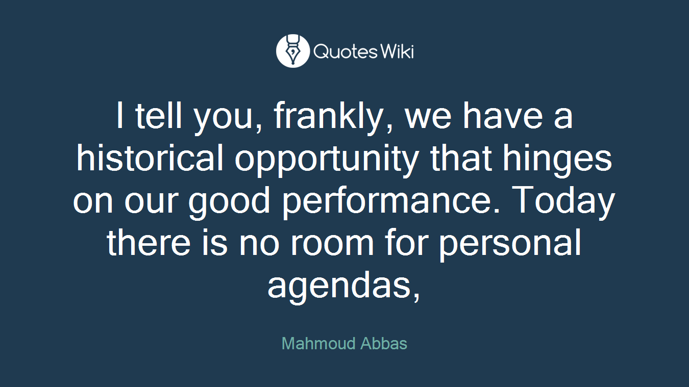 I tell you, frankly, we have a historical opportunity that hinges on our good performance. Today there is no room for personal agendas,
