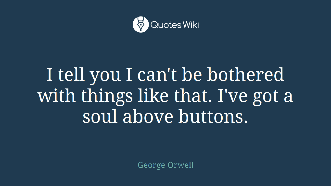 I tell you I can't be bothered with things like that. I've got a soul above buttons.