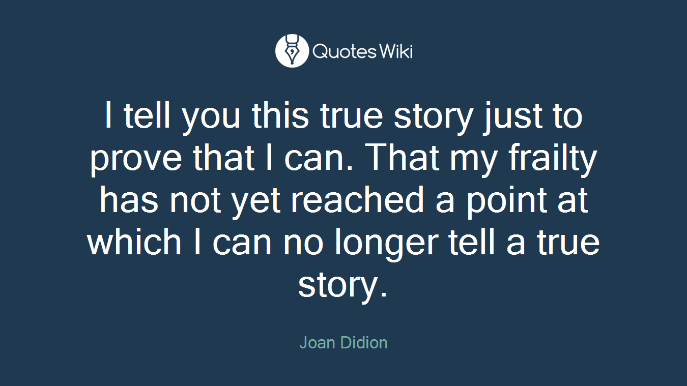I tell you this true story just to prove that I can. That my frailty has not yet reached a point at which I can no longer tell a true story.