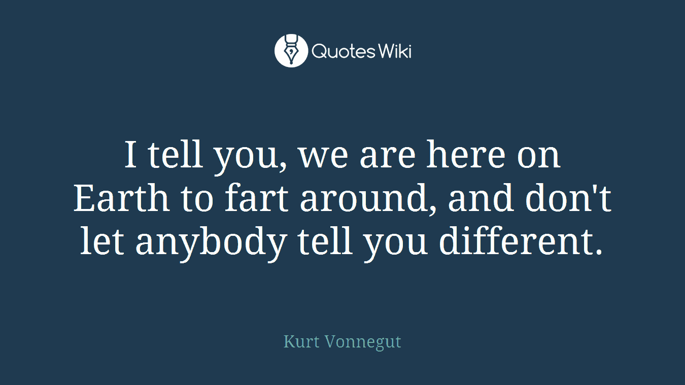 I tell you, we are here on Earth to fart around, and don't let anybody tell you different.