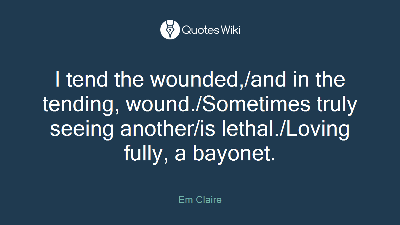 I tend the wounded,/and in the tending, wound./Sometimes truly seeing another/is lethal./Loving fully, a bayonet.