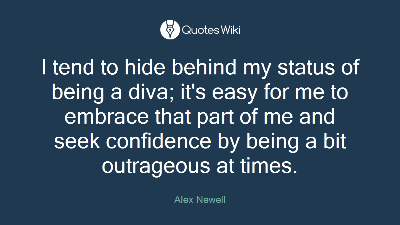 I tend to hide behind my status of being a diva; it's easy for me to embrace that part of me and seek confidence by being a bit outrageous at times.