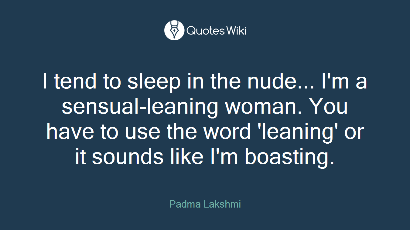 I tend to sleep in the nude... I'm a sensual-leaning woman. You have to use the word 'leaning' or it sounds like I'm boasting.