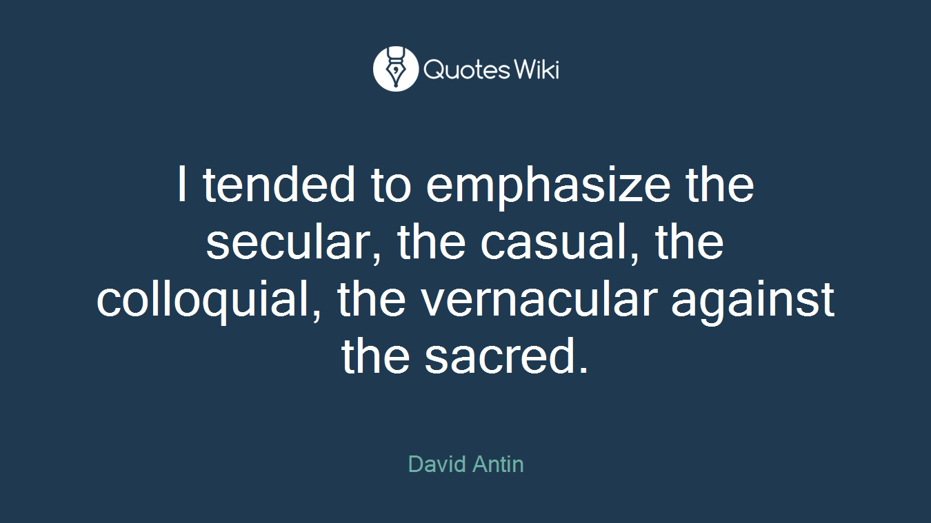 I tended to emphasize the secular, the casual, the colloquial, the vernacular against the sacred.