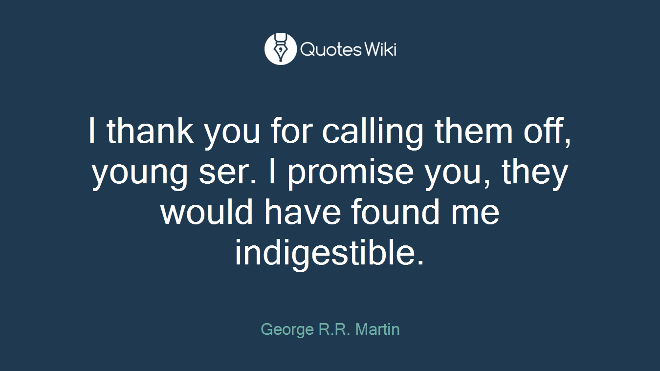I thank you for calling them off, young ser. I promise you, they would have found me indigestible.