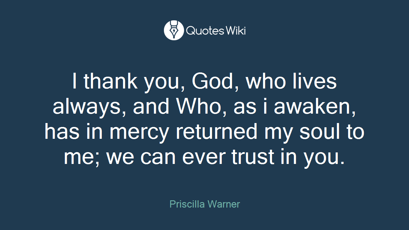 I thank you, God, who lives always, and Who, as i awaken, has in mercy returned my soul to me; we can ever trust in you.