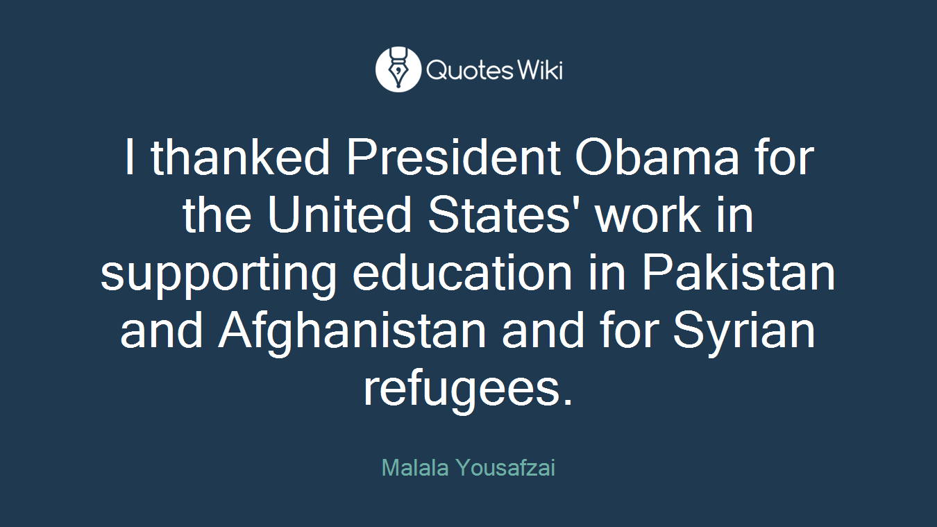 I thanked President Obama for the United States' work in supporting education in Pakistan and Afghanistan and for Syrian refugees.
