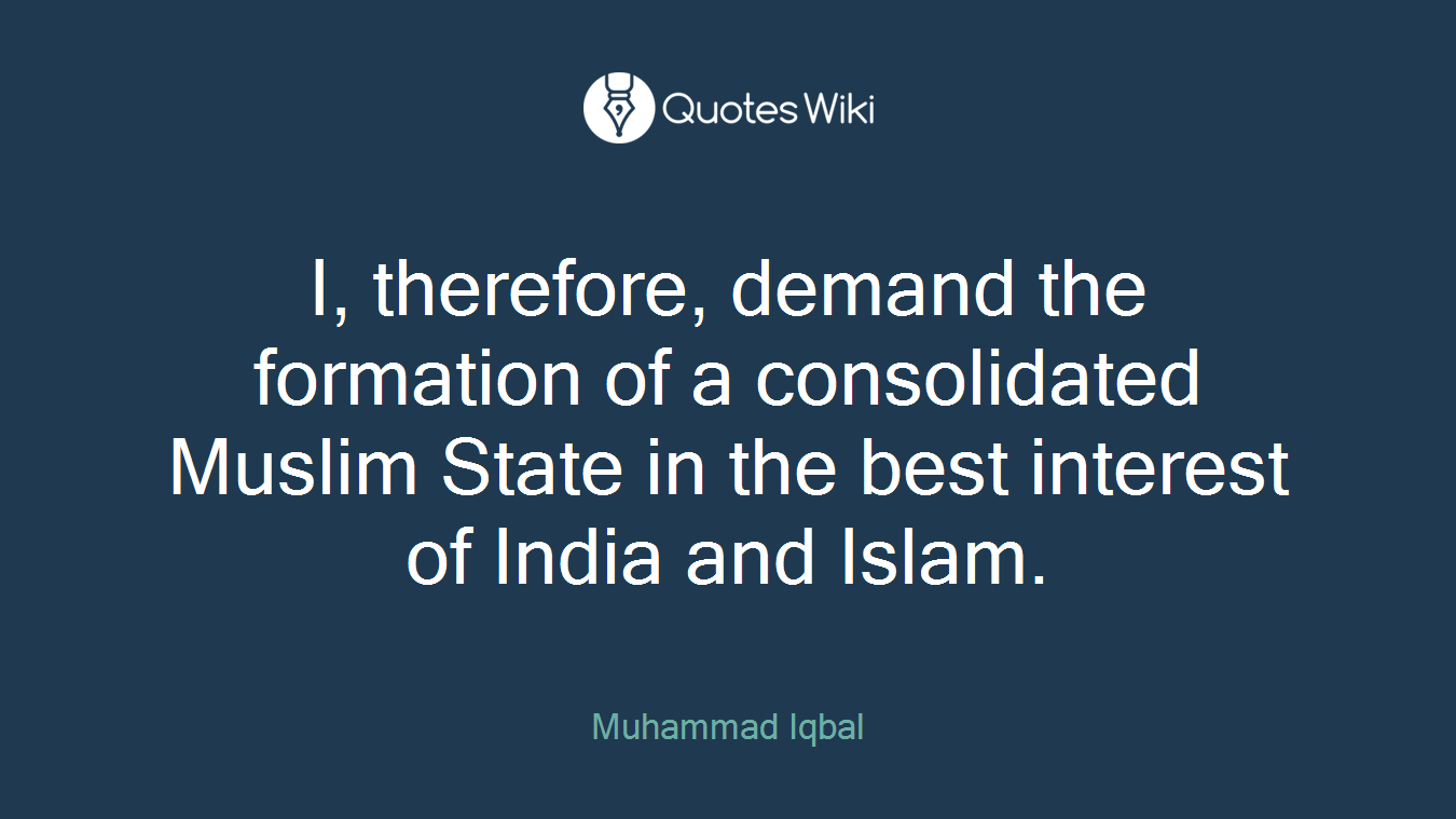 I, therefore, demand the formation of a consolidated Muslim State in the best interest of India and Islam.