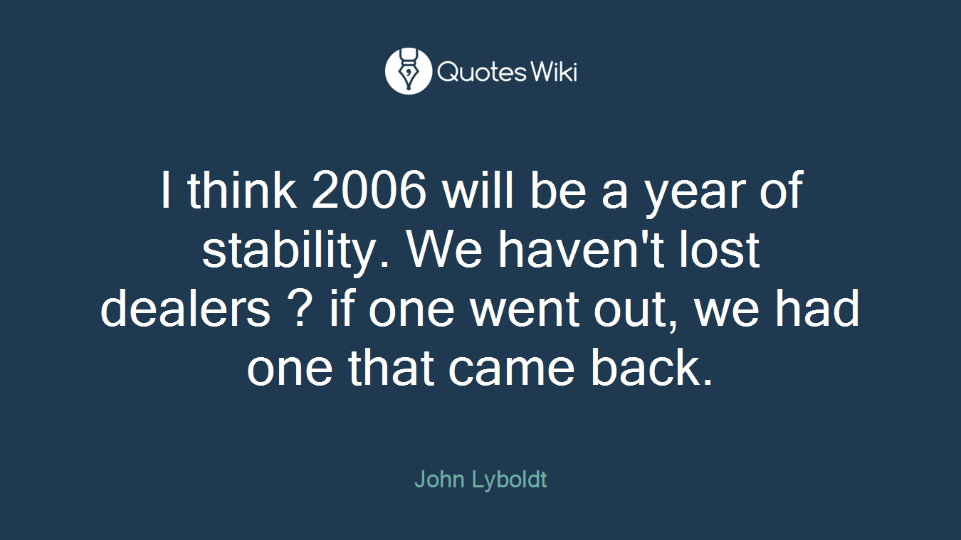 I think 2006 will be a year of stability. We haven't lost dealers ? if one went out, we had one that came back.
