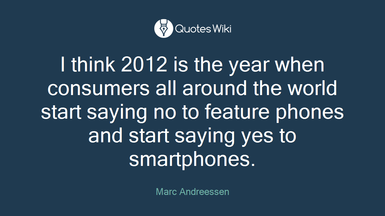 I think 2012 is the year when consumers all around the world start saying no to feature phones and start saying yes to smartphones.