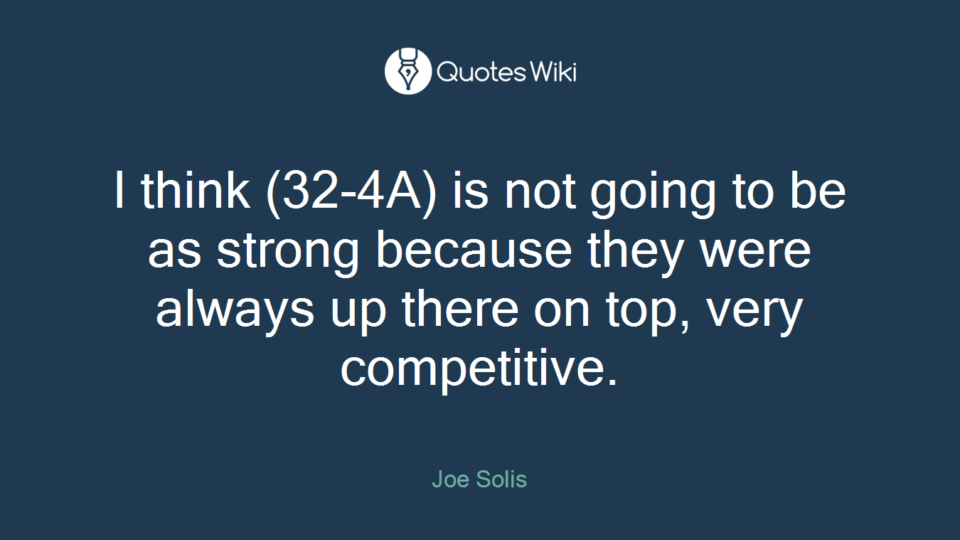 I think (32-4A) is not going to be as strong because they were always up there on top, very competitive.
