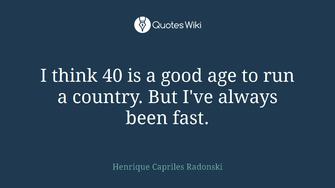 I think 40 is a good age to run a country. But I've always been fast.
