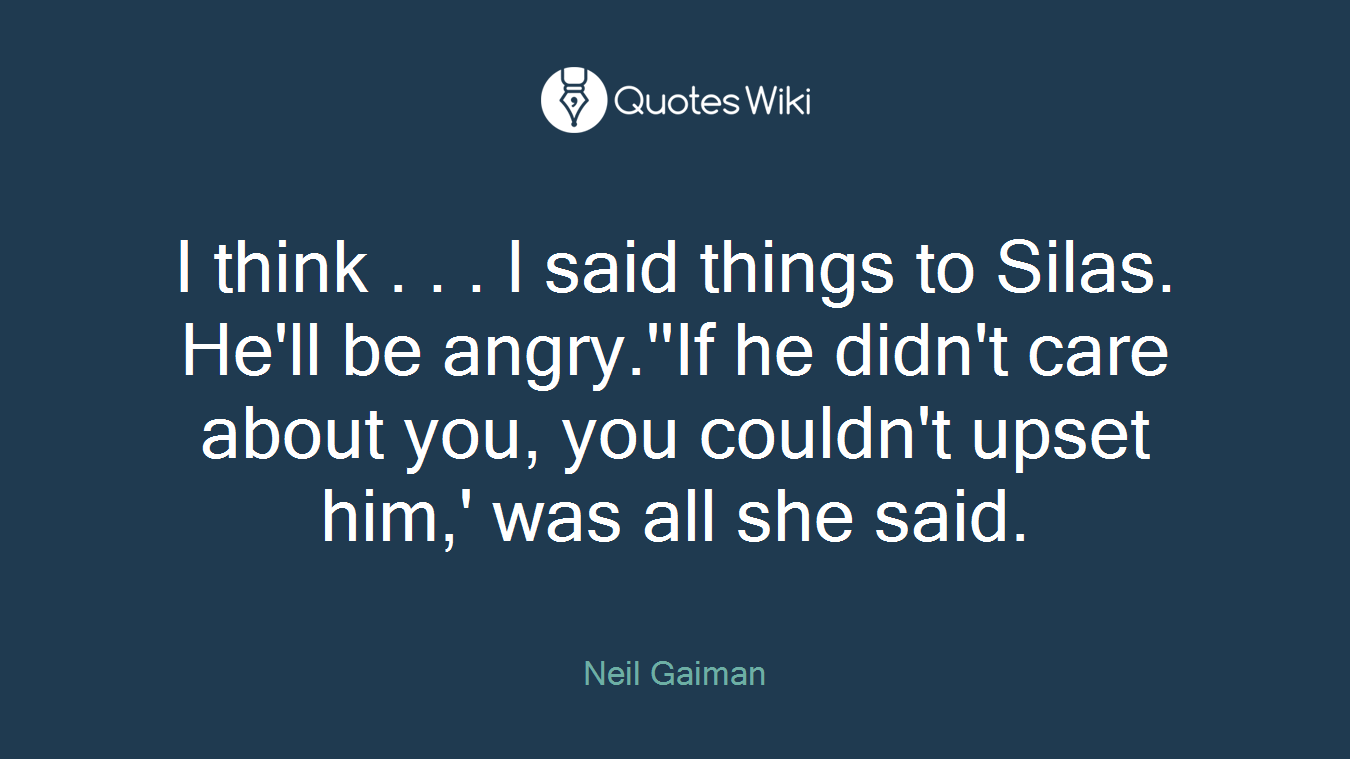 I think . . . I said things to Silas. He'll be angry.''If he didn't care about you, you couldn't upset him,' was all she said.
