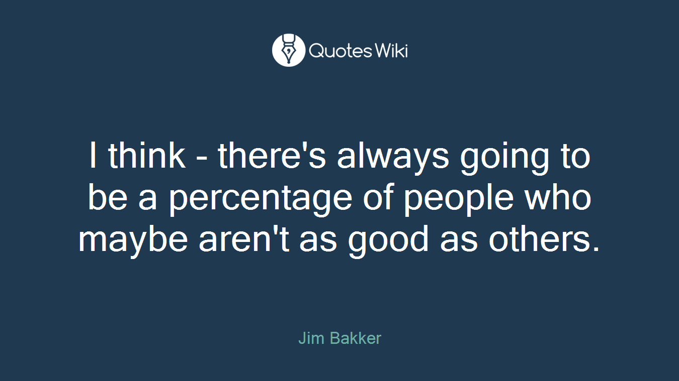 I think - there's always going to be a percentage of people who maybe aren't as good as others.