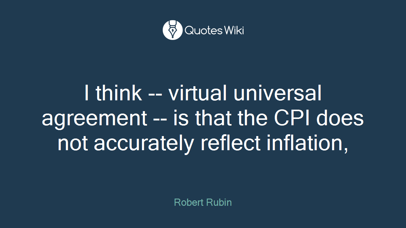 I think -- virtual universal agreement -- is that the CPI does not accurately reflect inflation,