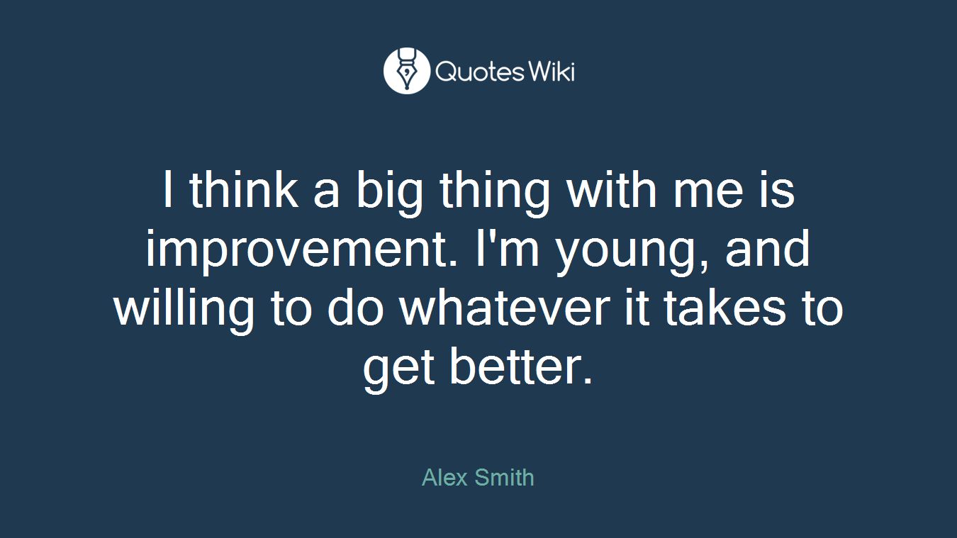 I think a big thing with me is improvement. I'm young, and willing to do whatever it takes to get better.