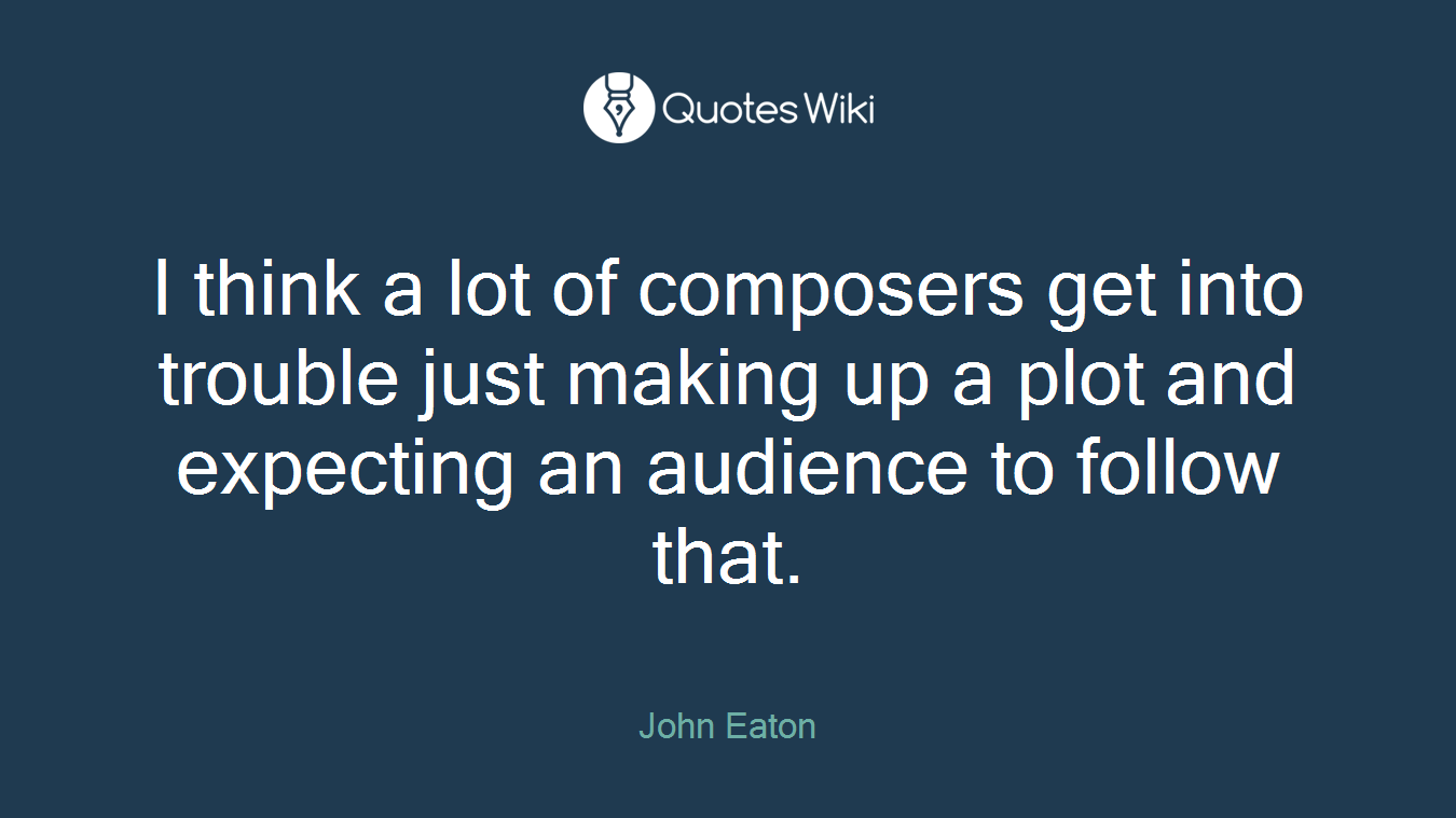 I think a lot of composers get into trouble just making up a plot and expecting an audience to follow that.