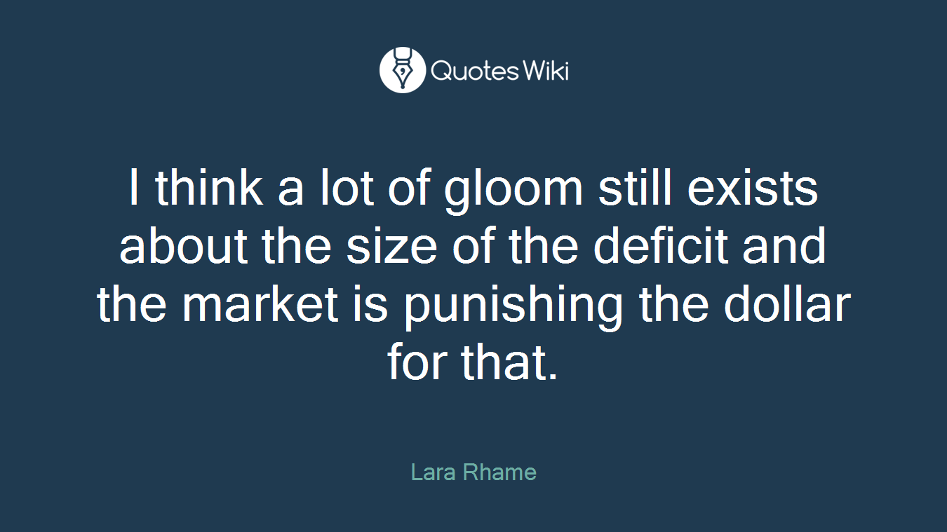 I think a lot of gloom still exists about the size of the deficit and the market is punishing the dollar for that.
