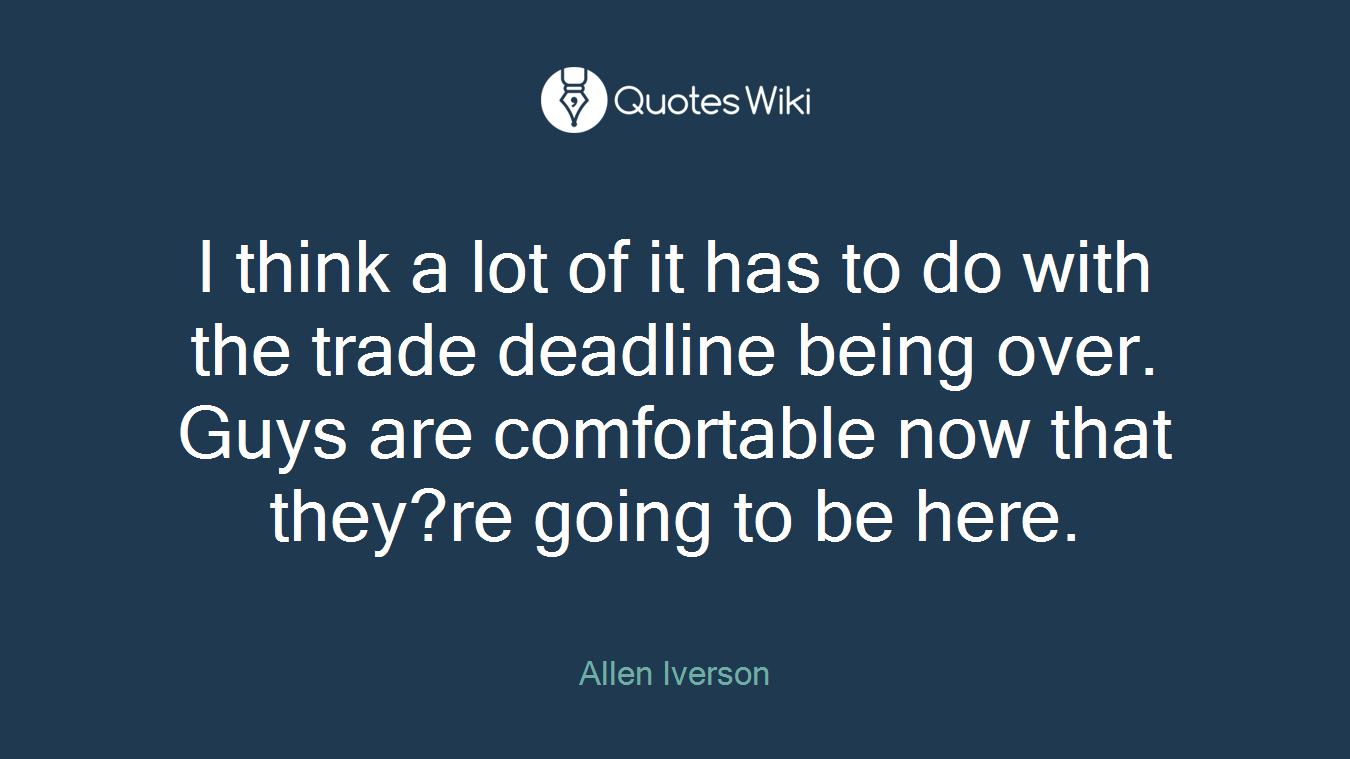 I think a lot of it has to do with the trade deadline being over. Guys are comfortable now that they?re going to be here.