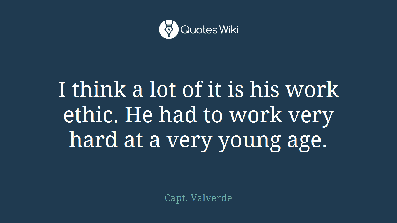 I think a lot of it is his work ethic. He had to work very hard at a very young age.