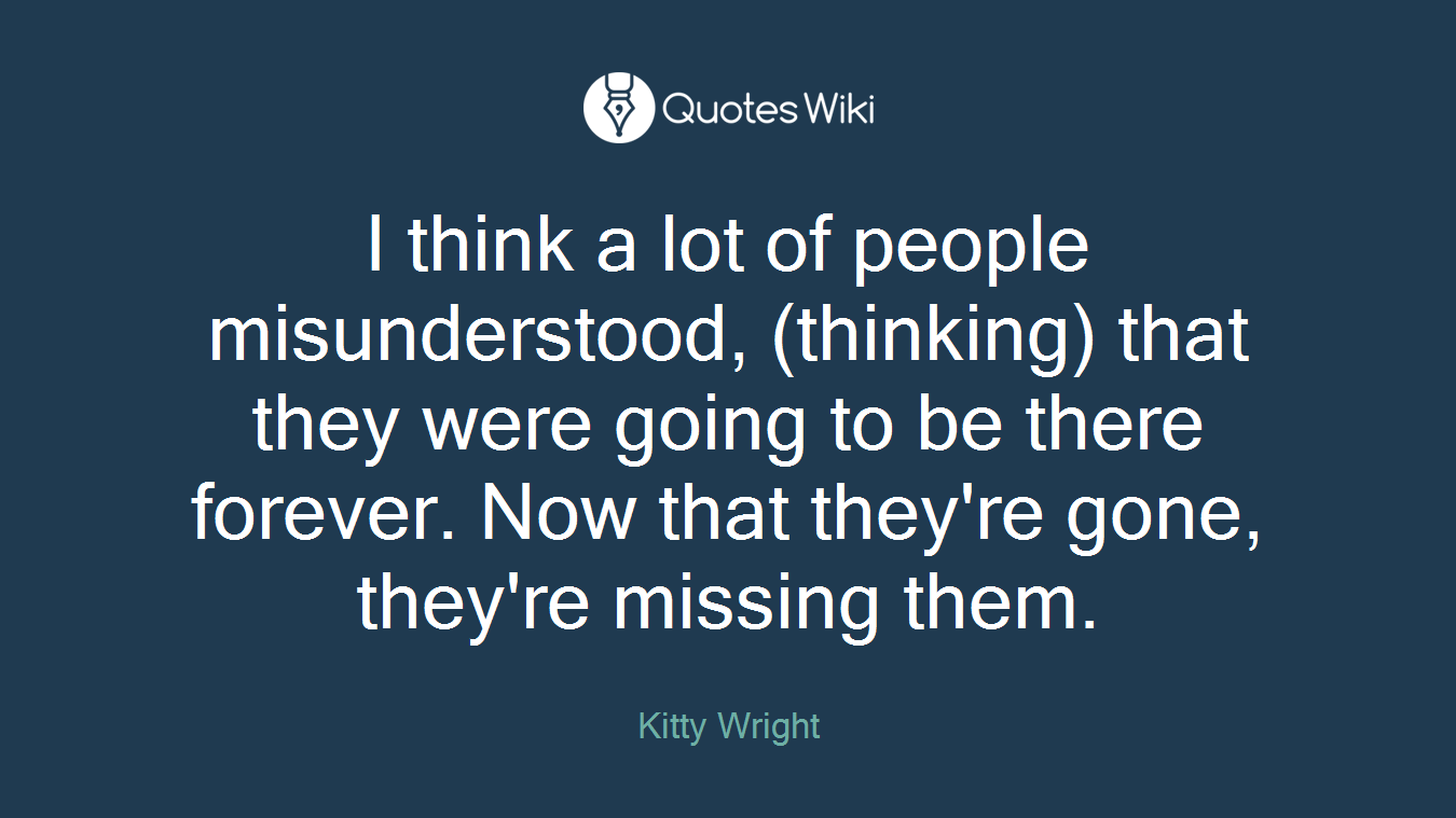 I think a lot of people misunderstood, (thinking) that they were going to be there forever. Now that they're gone, they're missing them.