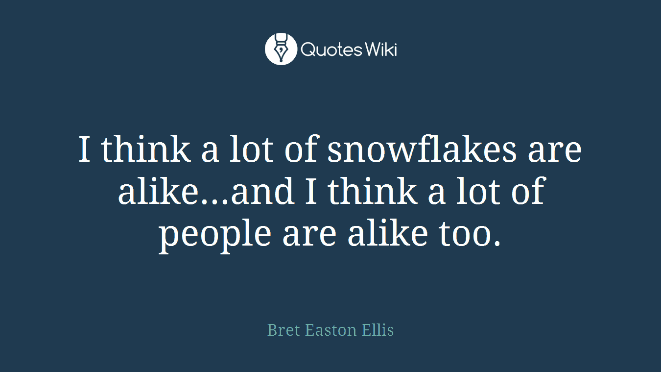 I think a lot of snowflakes are alike...and I think a lot of people are alike too.