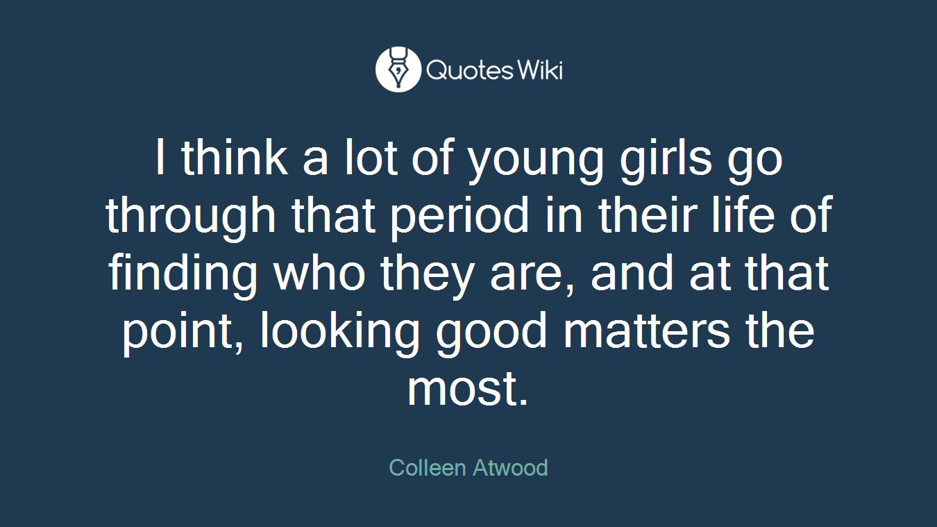 I think a lot of young girls go through that period in their life of finding who they are, and at that point, looking good matters the most.