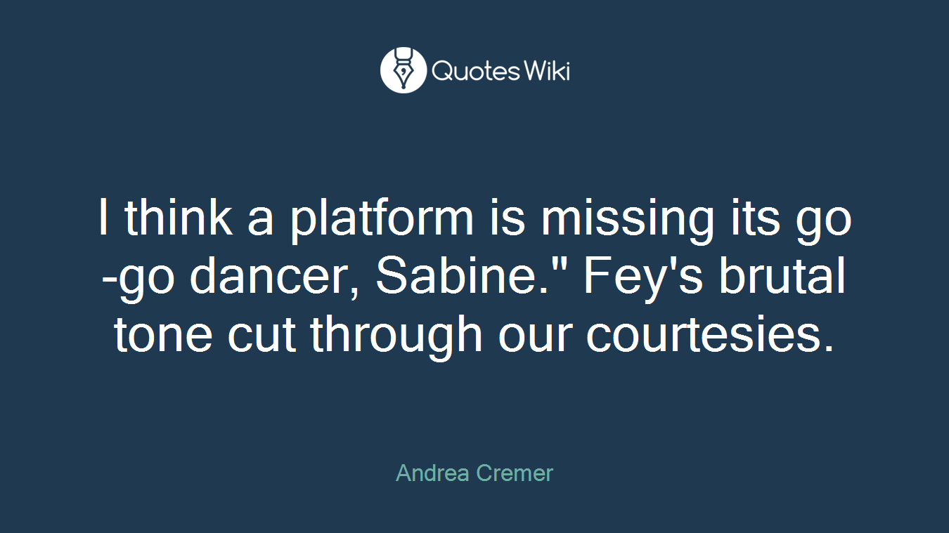 I think a platform is missing its go-go dancer, Sabine." Fey's brutal tone cut through our courtesies.