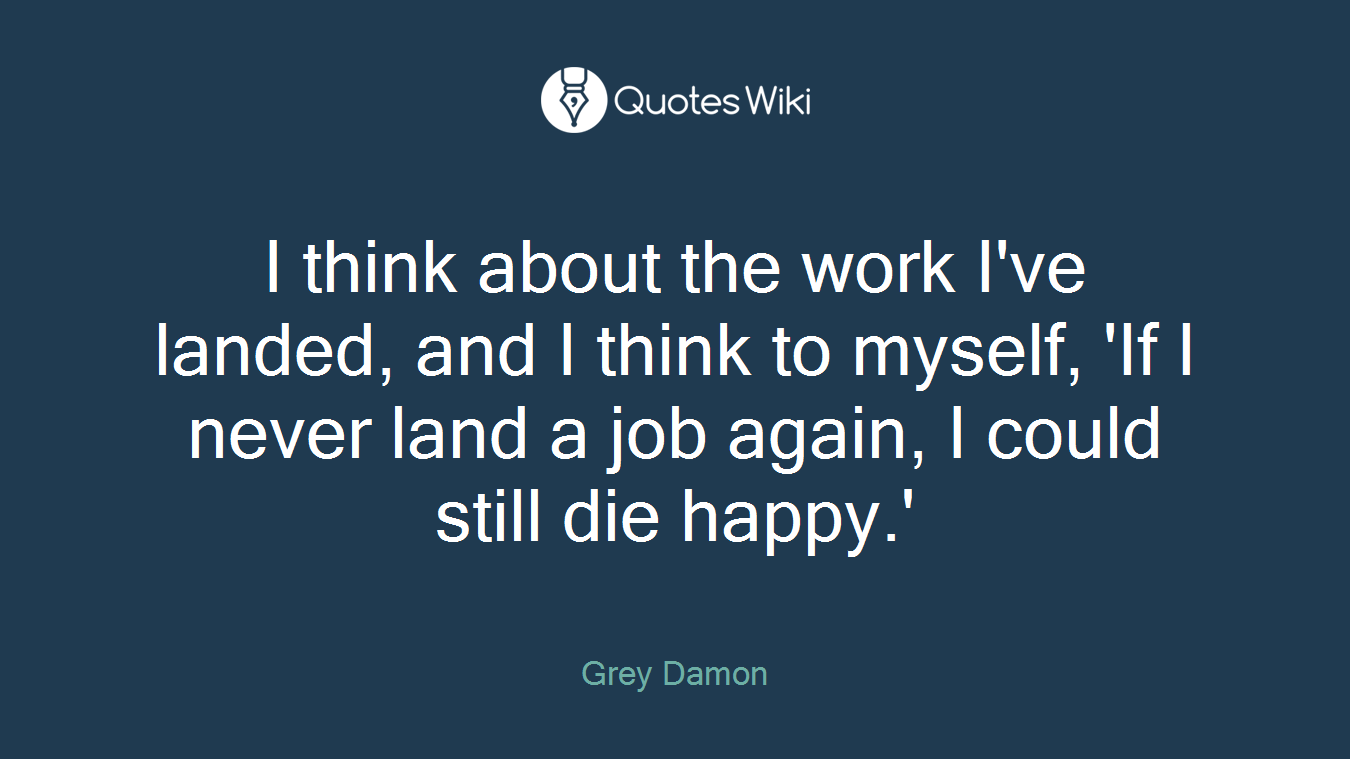 I think about the work I've landed, and I think to myself, 'If I never land a job again, I could still die happy.'