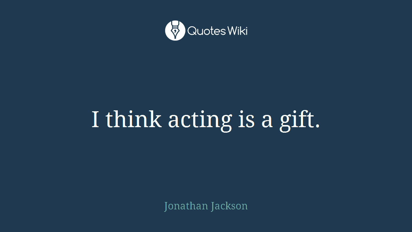 I think acting is a gift.