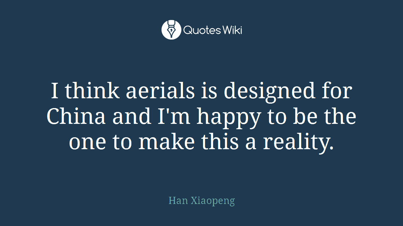 I think aerials is designed for China and I'm happy to be the one to make this a reality.
