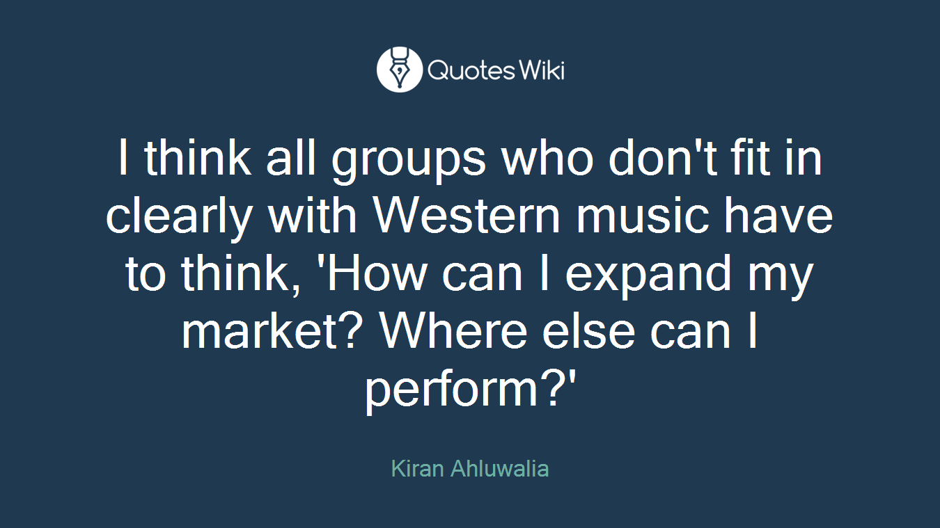 I think all groups who don't fit in clearly with Western music have to think, 'How can I expand my market? Where else can I perform?'