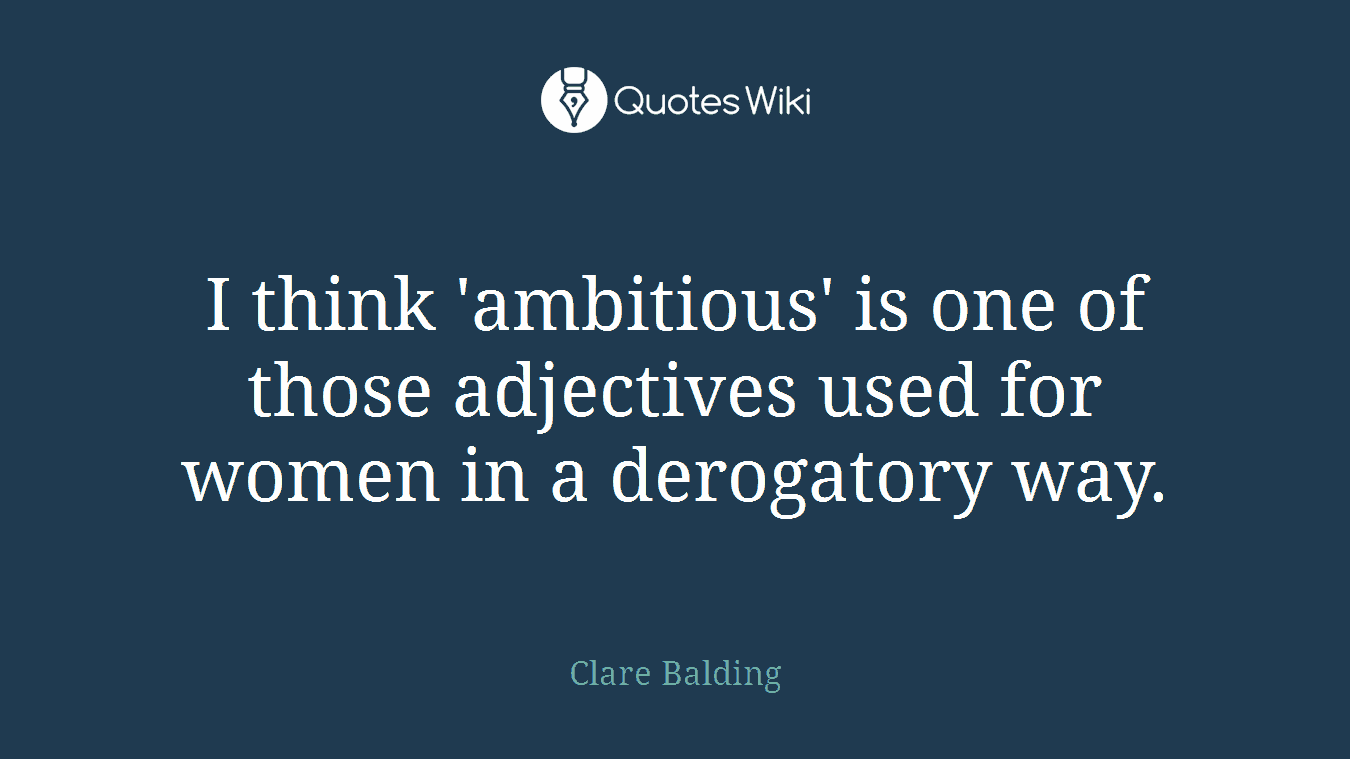 I think 'ambitious' is one of those adjectives used for women in a derogatory way.