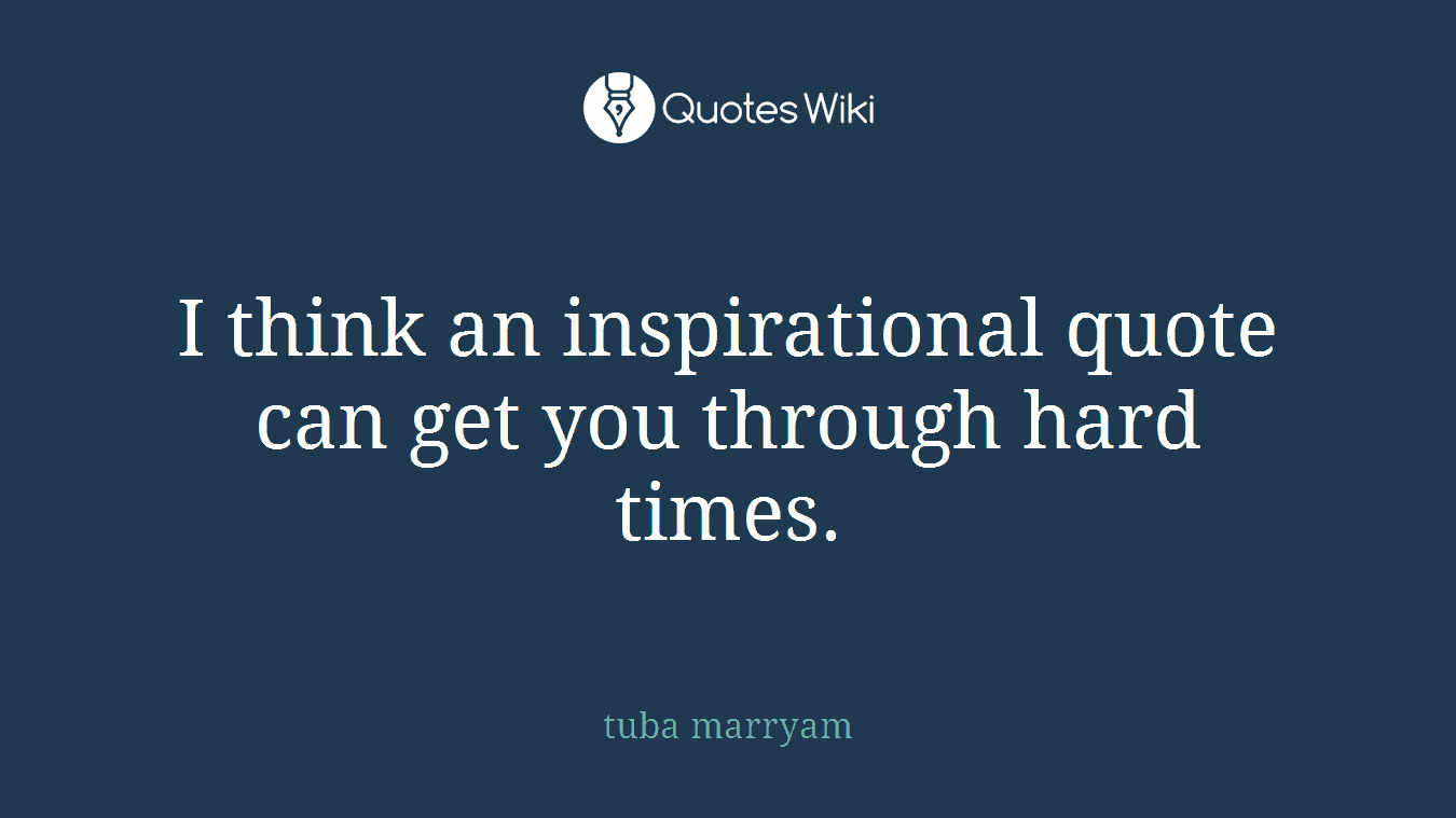 I think an inspirational quote can get you through hard times.