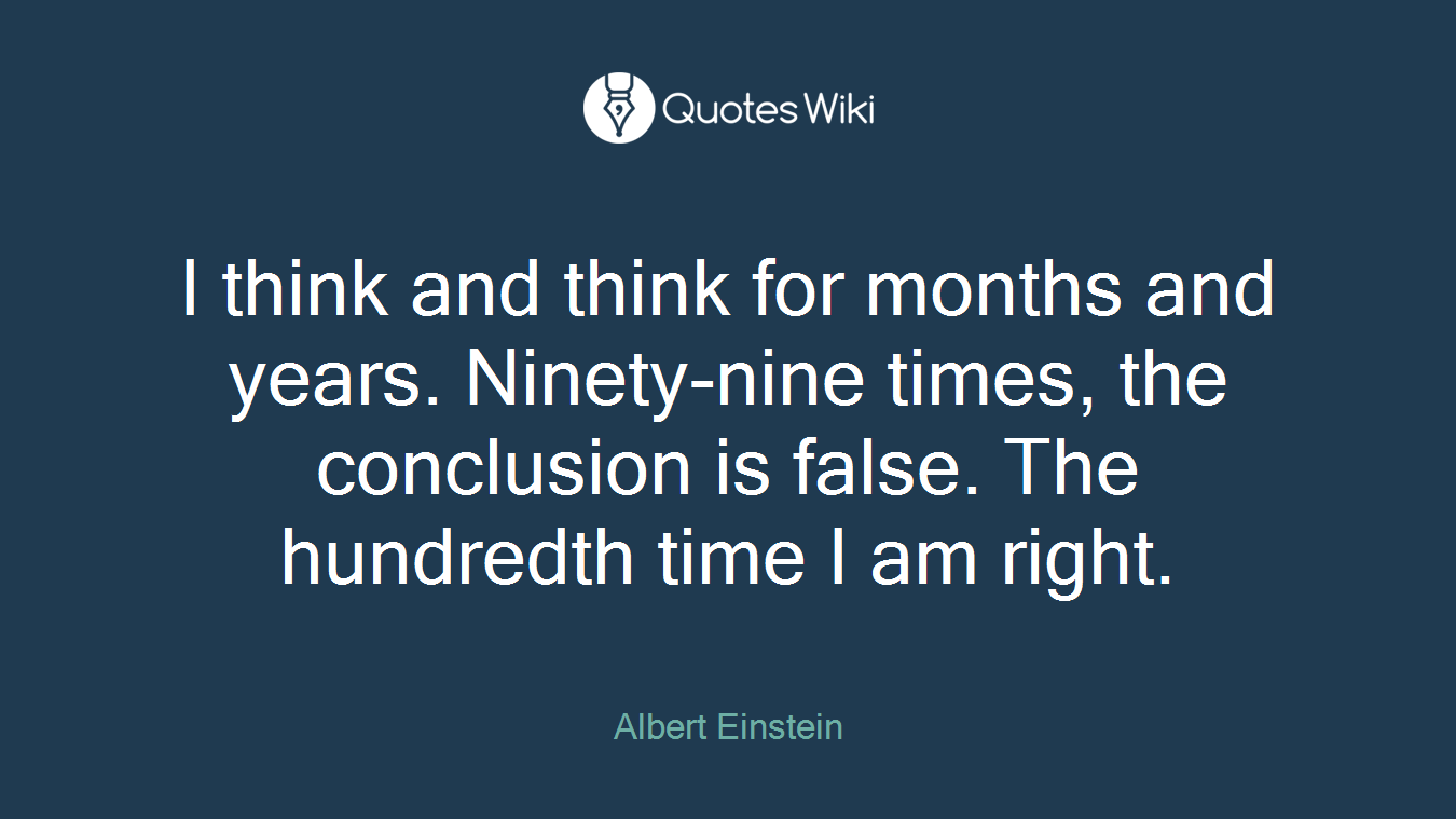 I think and think for months and years. Ninety-nine times, the conclusion is false. The hundredth time I am right.