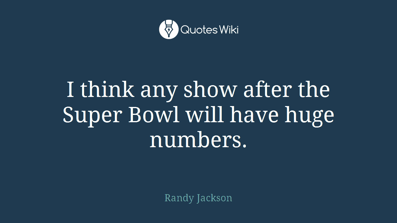 I think any show after the Super Bowl will have huge numbers.