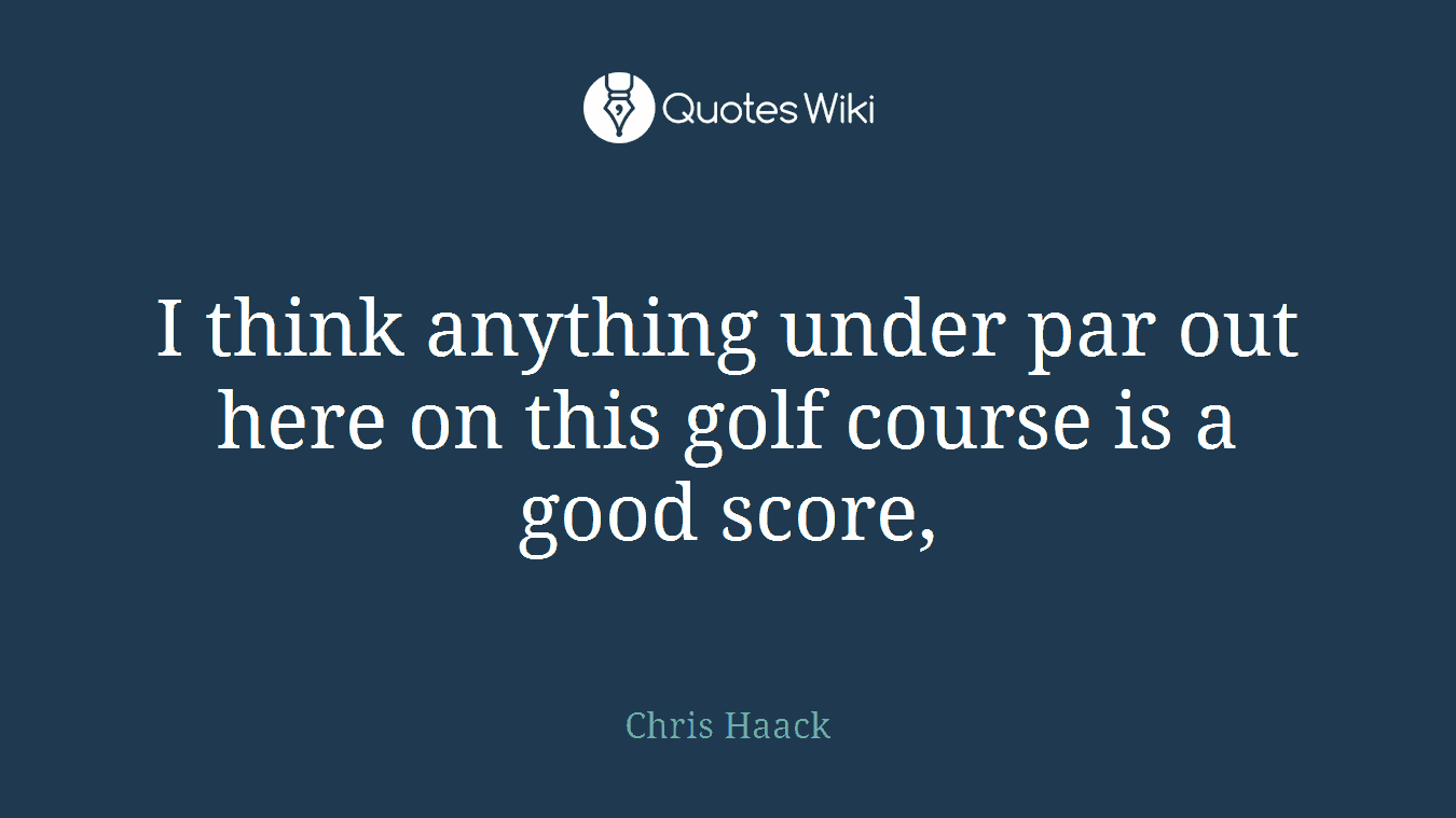I think anything under par out here on this golf course is a good score,