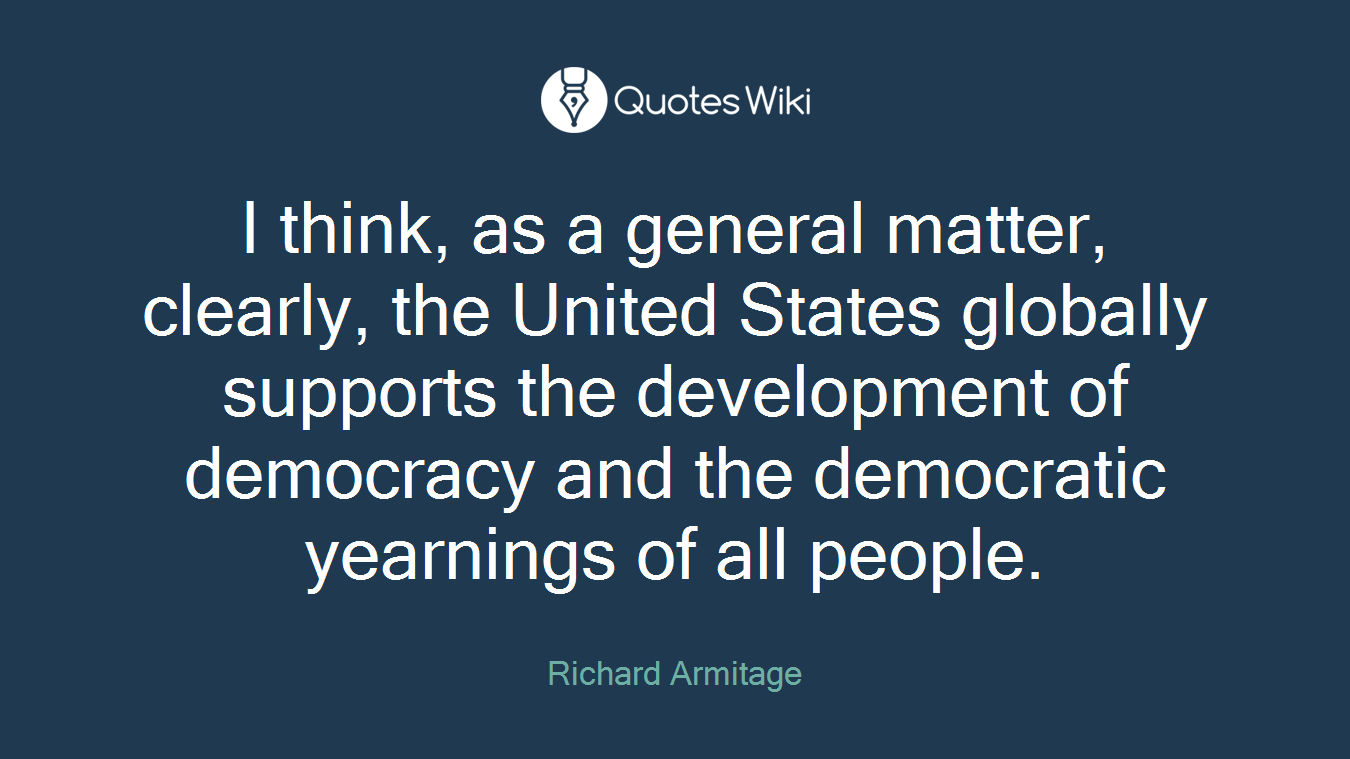 I think, as a general matter, clearly, the United States globally supports the development of democracy and the democratic yearnings of all people.