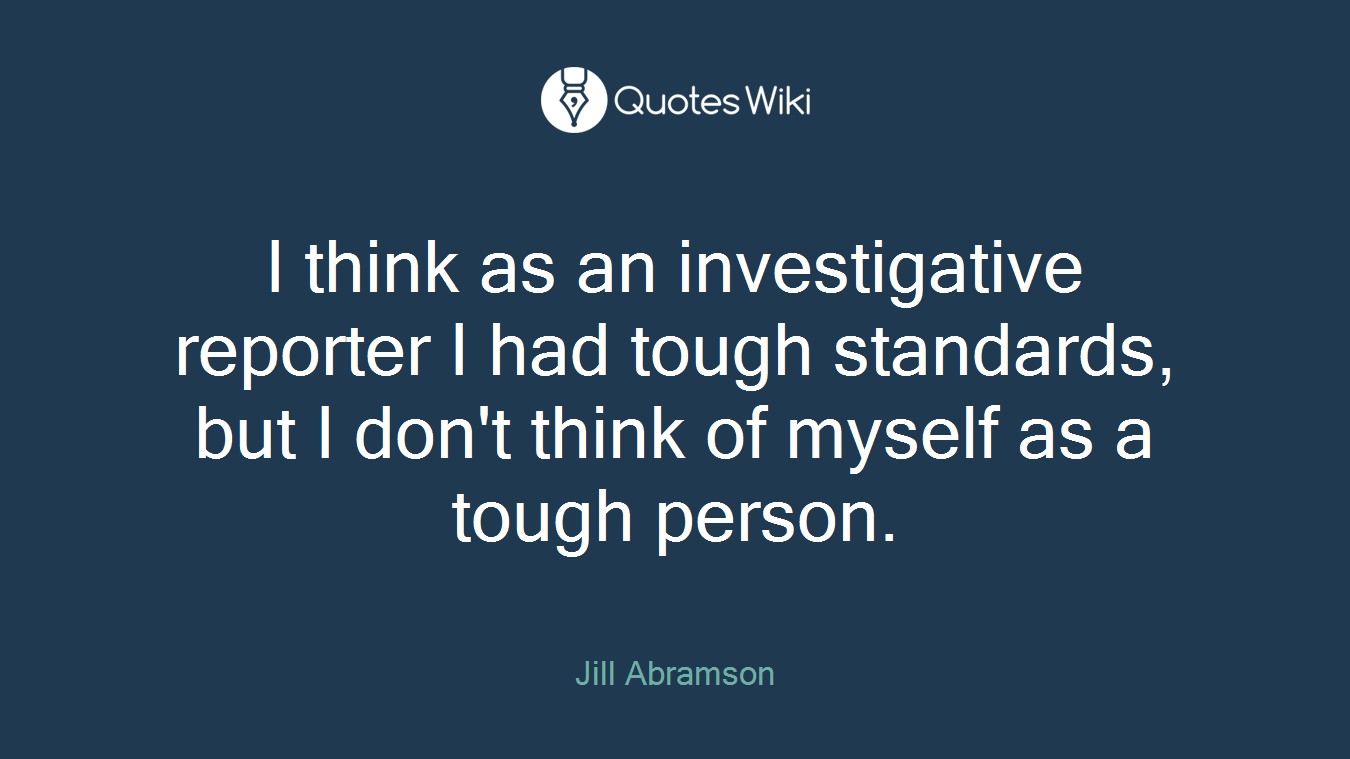 I think as an investigative reporter I had tough standards, but I don't think of myself as a tough person.
