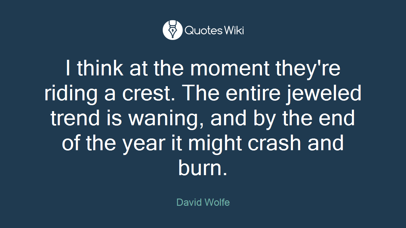 I think at the moment they're riding a crest. The entire jeweled trend is waning, and by the end of the year it might crash and burn.