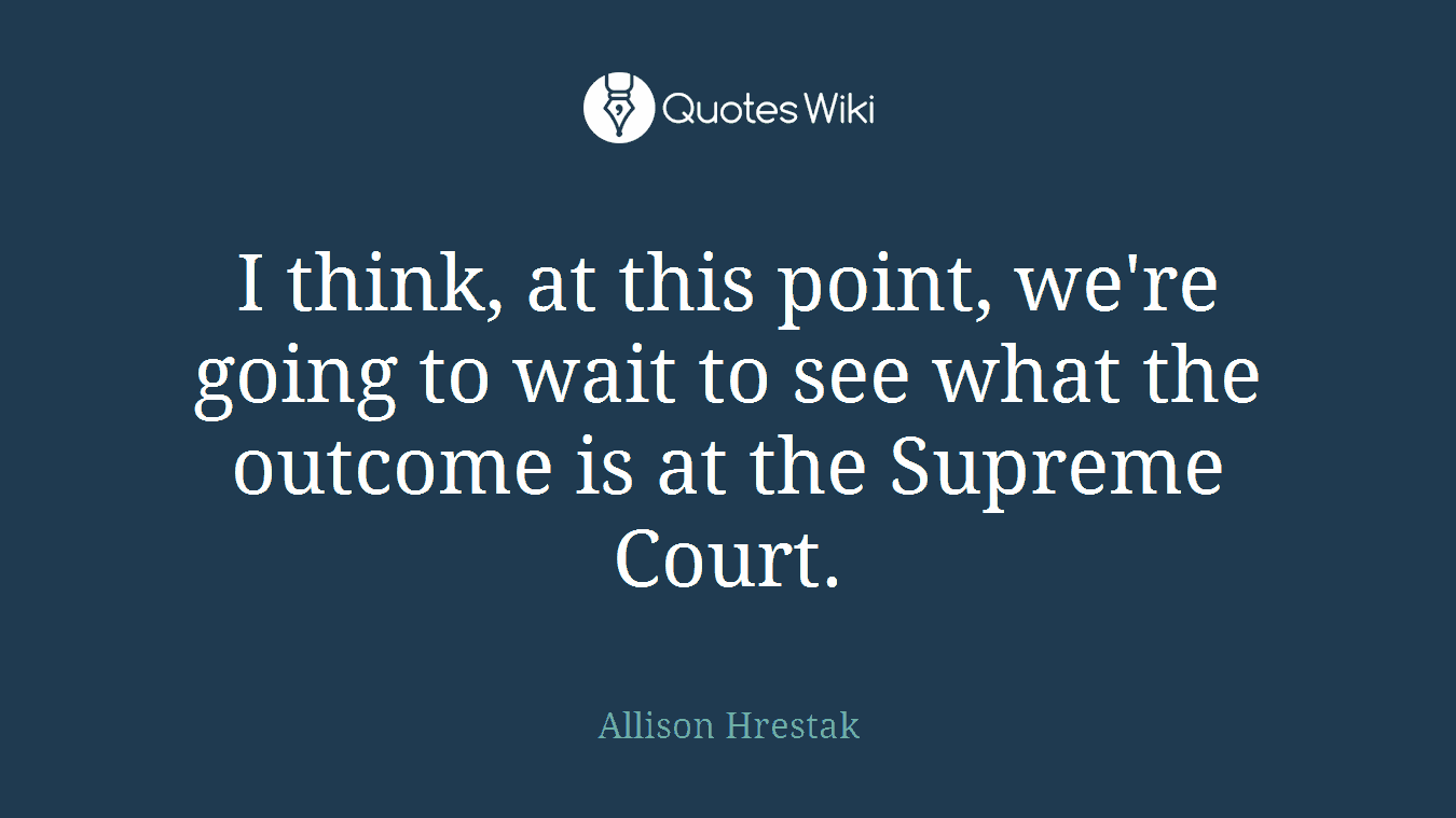 I think, at this point, we're going to wait to see what the outcome is at the Supreme Court.