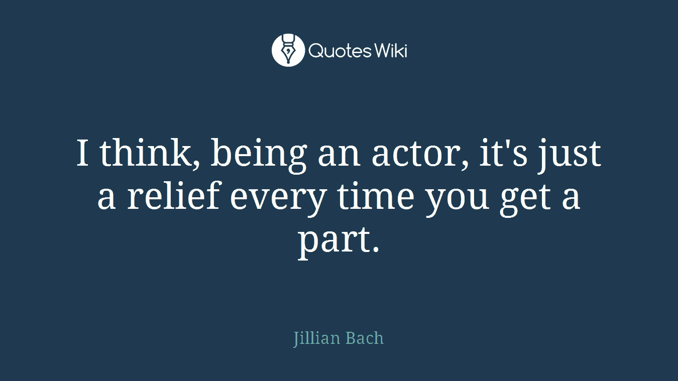 I think, being an actor, it's just a relief every time you get a part.