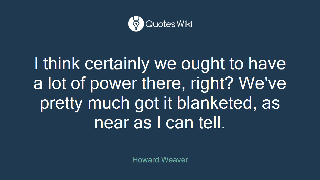 I think certainly we ought to have a lot of power there, right? We've pretty much got it blanketed, as near as I can tell.